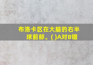 布洛卡区在大脑的右半球前部。( )A对B错